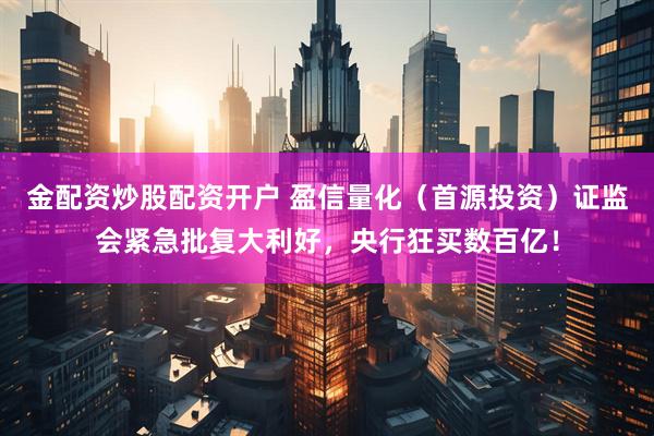 金配资炒股配资开户 盈信量化（首源投资）证监会紧急批复大利好，央行狂买数百亿！