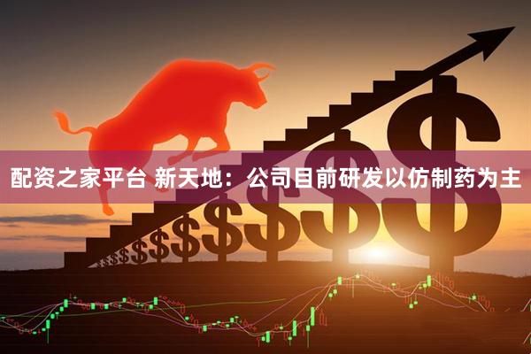 配资之家平台 新天地：公司目前研发以仿制药为主