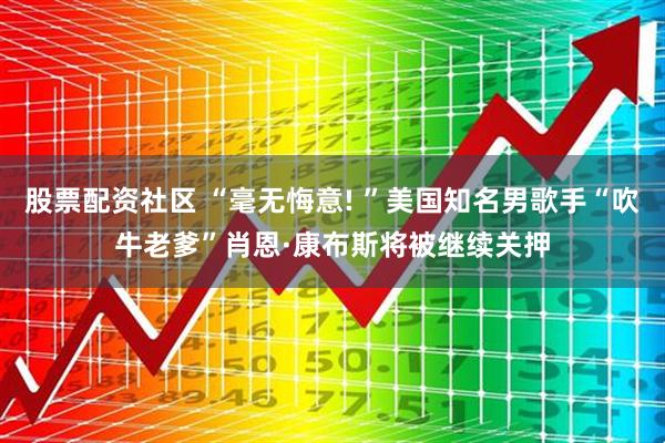 股票配资社区 “毫无悔意! ”美国知名男歌手“吹牛老爹”肖恩·康布斯将被继续关押
