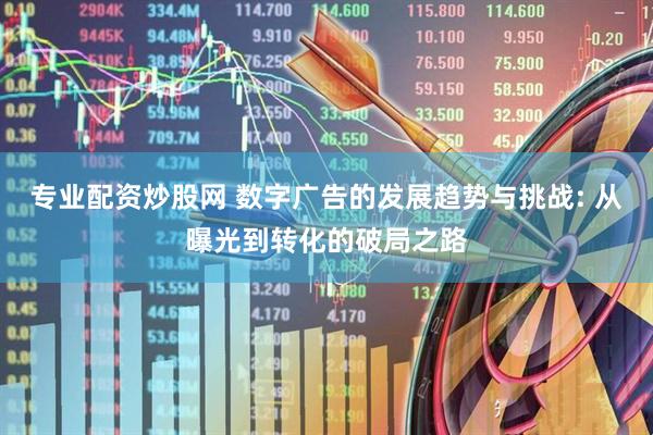专业配资炒股网 数字广告的发展趋势与挑战: 从曝光到转化的破局之路