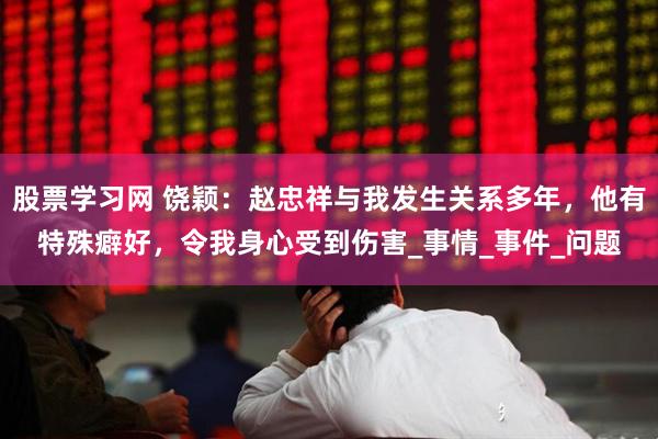 股票学习网 饶颖：赵忠祥与我发生关系多年，他有特殊癖好，令我身心受到伤害_事情_事件_问题