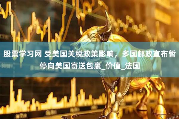 股票学习网 受美国关税政策影响，多国邮政宣布暂停向美国寄送包裹_价值_法国