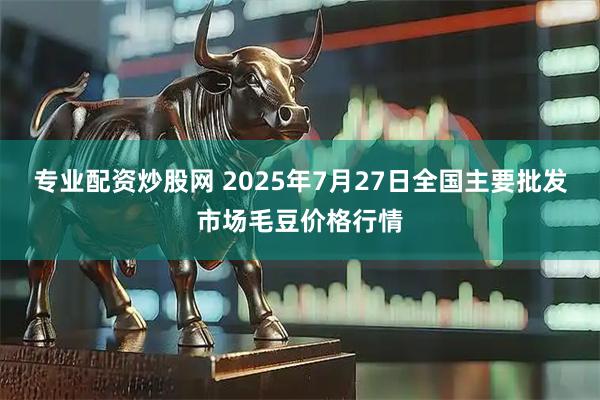 专业配资炒股网 2025年7月27日全国主要批发市场毛豆价格行情