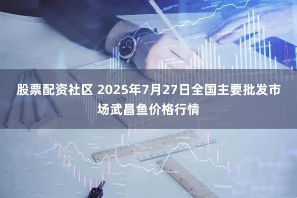 股票配资社区 2025年7月27日全国主要批发市场武昌鱼价格行情