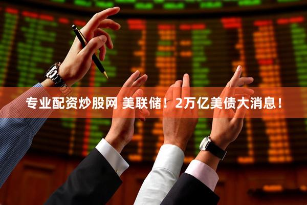 专业配资炒股网 美联储！2万亿美债大消息！