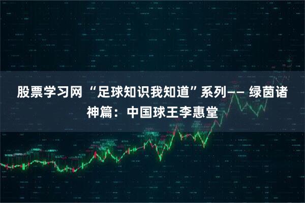 股票学习网 “足球知识我知道”系列—— 绿茵诸神篇：中国球王李惠堂