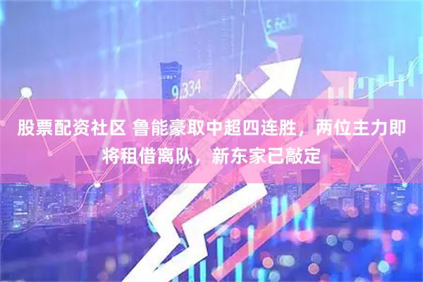 股票配资社区 鲁能豪取中超四连胜，两位主力即将租借离队，新东家已敲定