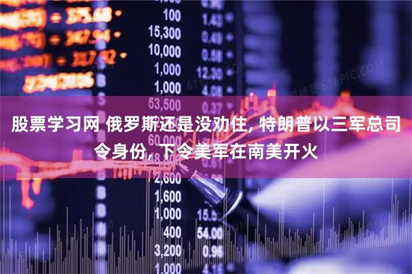 股票学习网 俄罗斯还是没劝住, 特朗普以三军总司令身份, 下令美军在南美开火