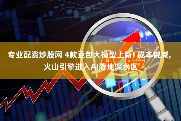 专业配资炒股网 4款豆包大模型上新! 成本锐减, 火山引擎进入AI落地深水区