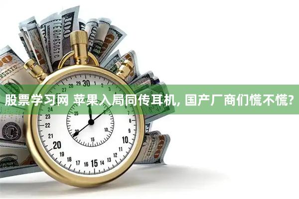 股票学习网 苹果入局同传耳机, 国产厂商们慌不慌?