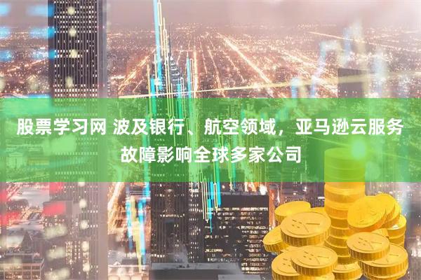 股票学习网 波及银行、航空领域，亚马逊云服务故障影响全球多家公司