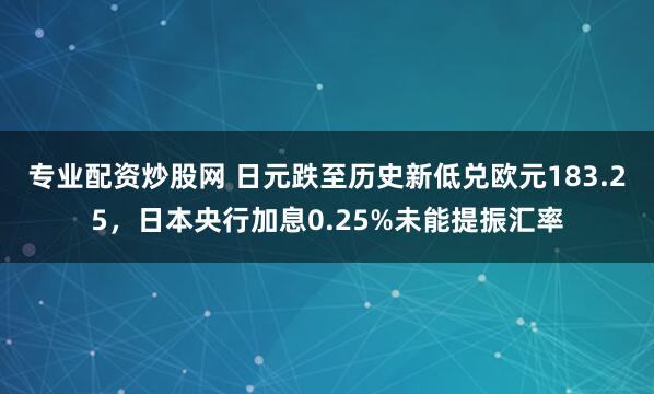 专业配资炒股网 日元跌至历史新低兑欧元183.25，日本央行加息0.25%未能提振汇率
