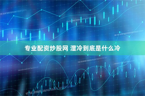 专业配资炒股网 湿冷到底是什么冷