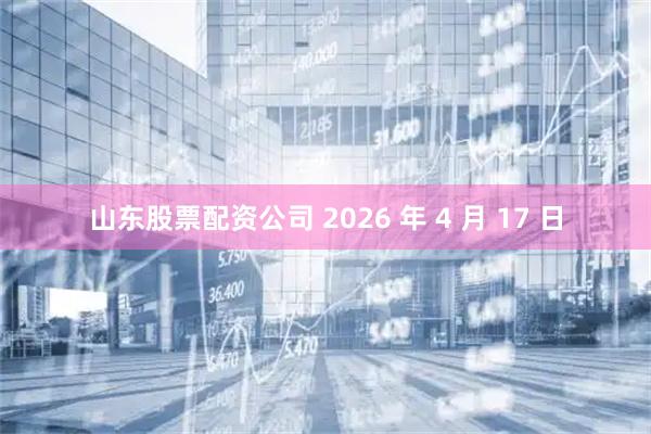 山东股票配资公司 2026 年 4 月 17 日