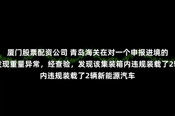 厦门股票配资公司 青岛海关在对一个申报进境的空箱监管时发现重量异常，经查验，发现该集装箱内违规装载了2辆新能源汽车