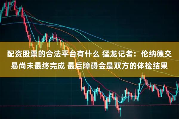 配资股票的合法平台有什么 猛龙记者：伦纳德交易尚未最终完成 最后障碍会是双方的体检结果