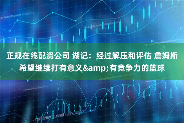 正规在线配资公司 湖记：经过解压和评估 詹姆斯希望继续打有意义&有竞争力的篮球