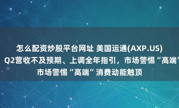怎么配资炒股平台网址 美国运通(AXP.US)业绩喜忧参半：Q2营收不及预期、上调全年指引，市场警惕“高端”消费动能触顶
