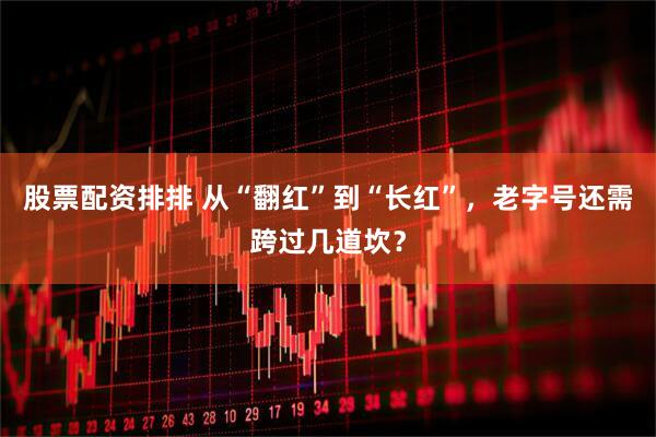 股票配资排排 从“翻红”到“长红”，老字号还需跨过几道坎？