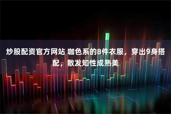 炒股配资官方网站 咖色系的8件衣服，穿出9身搭配，散发知性成熟美