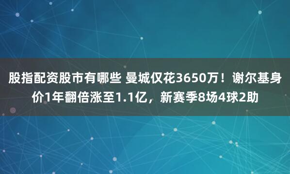 股指配资股市有哪些 曼城仅花3650万！谢尔基身价1年翻倍涨至1.1亿，新赛季8场4球2助